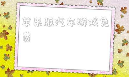 苹果版汽车游戏免费汽车游戏大全免费玩电脑版