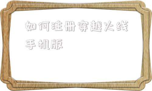 如何注册穿越火线手机版穿越火线怎么改名字手机版